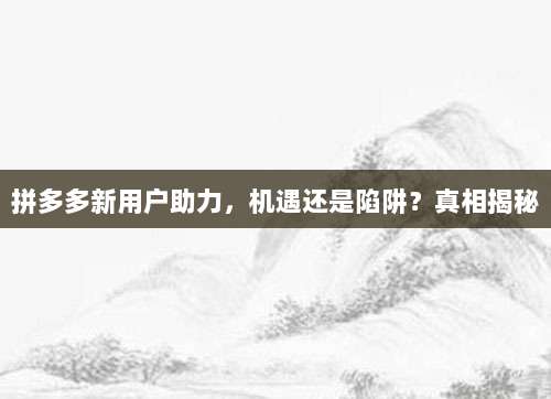 拼多多新用户助力，机遇还是陷阱？真相揭秘
