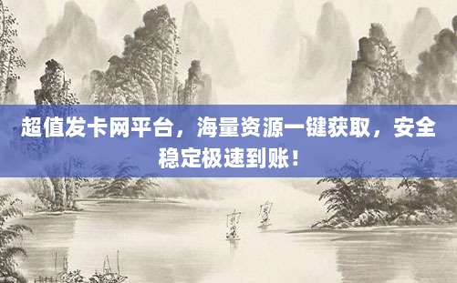 超值发卡网平台，海量资源一键获取，安全稳定极速到账！