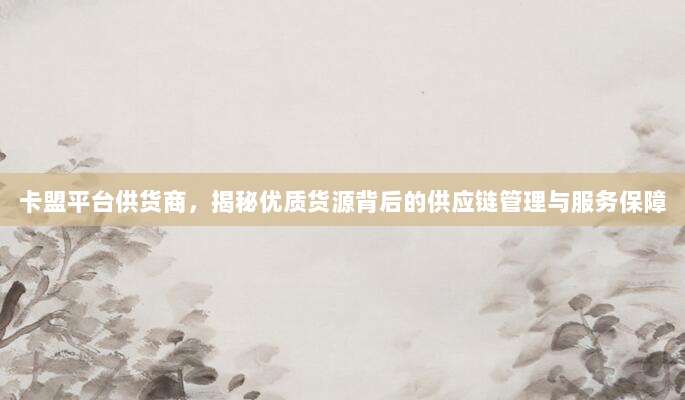 卡盟平台供货商，揭秘优质货源背后的供应链管理与服务保障