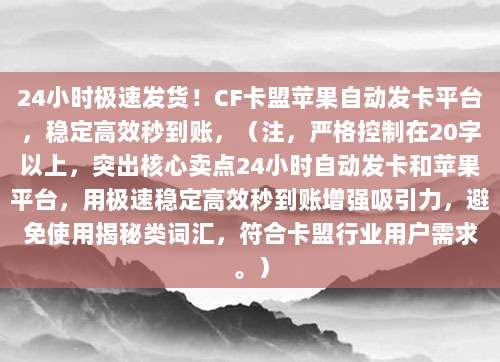 24小时极速发货！CF卡盟苹果自动发卡平台，稳定高效秒到账，（注，严格控制在20字以上，突出核心卖点24小时自动发卡和苹果平台，用极速稳定高效秒到账增强吸引力，避免使用揭秘类词汇，符合卡盟行业用户需求。）