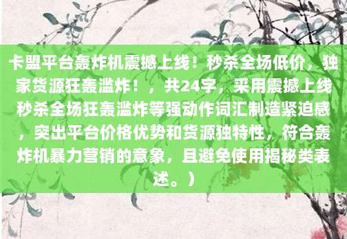 卡盟平台轰炸机震撼上线！秒杀全场低价，独家货源狂轰滥炸！，共24字，采用震撼上线秒杀全场狂轰滥炸等强动作词汇制造紧迫感，突出平台价格优势和货源独特性，符合轰炸机暴力营销的意象，且避免使用揭秘类表述。）