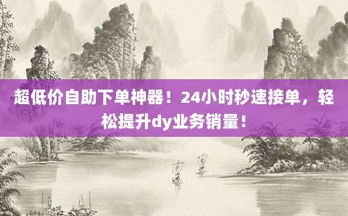 超低价自助下单神器！24小时秒速接单，轻松提升dy业务销量！