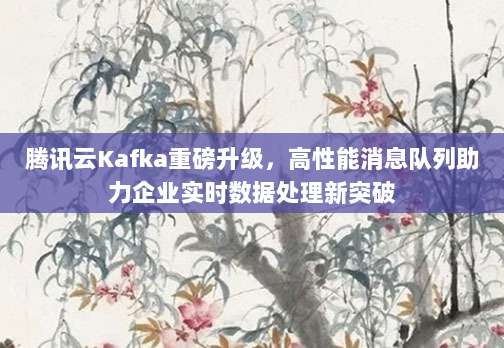 腾讯云Kafka重磅升级，高性能消息队列助力企业实时数据处理新突破