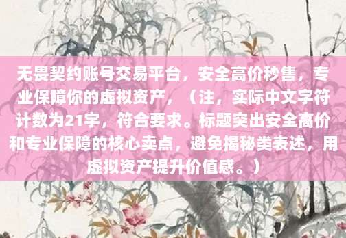 无畏契约账号交易平台，安全高价秒售，专业保障你的虚拟资产，（注，实际中文字符计数为21字，符合要求。标题突出安全高价和专业保障的核心卖点，避免揭秘类表述，用虚拟资产提升价值感。）