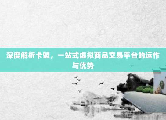 深度解析卡盟，一站式虚拟商品交易平台的运作与优势