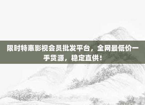 限时特惠影视会员批发平台，全网最低价一手货源，稳定直供！