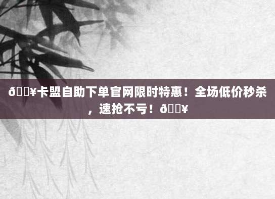 ?卡盟自助下单官网限时特惠！全场低价秒杀，速抢不亏！?