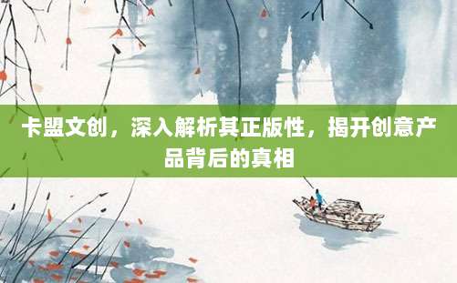 卡盟文创，深入解析其正版性，揭开创意产品背后的真相