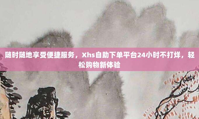 随时随地享受便捷服务，Xhs自助下单平台24小时不打烊，轻松购物新体验