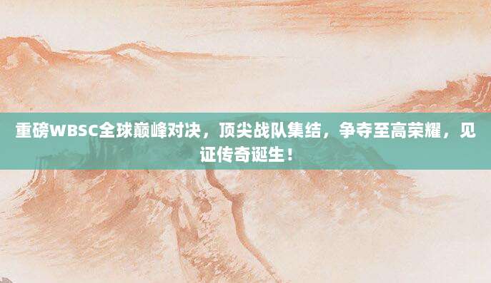 重磅WBSC全球巅峰对决，顶尖战队集结，争夺至高荣耀，见证传奇诞生！