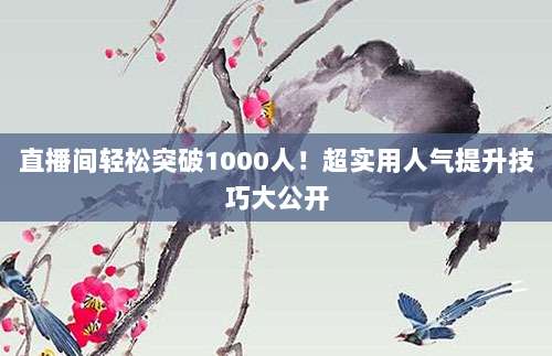 直播间轻松突破1000人！超实用人气提升技巧大公开