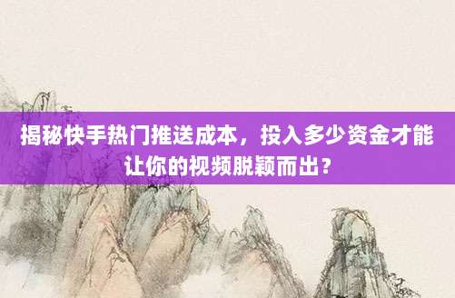 揭秘快手热门推送成本，投入多少资金才能让你的视频脱颖而出？