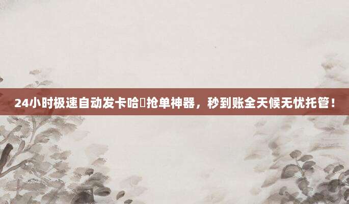 24小时极速自动发卡哈啰抢单神器，秒到账全天候无忧托管！