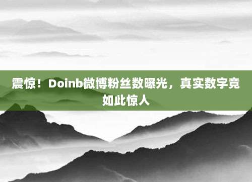 震惊！Doinb微博粉丝数曝光，真实数字竟如此惊人