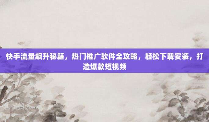 快手流量飙升秘籍，热门推广软件全攻略，轻松下载安装，打造爆款短视频