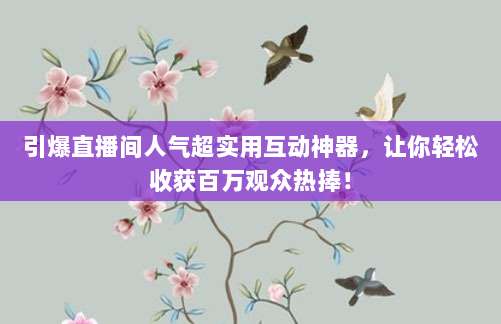 引爆直播间人气超实用互动神器，让你轻松收获百万观众热捧！