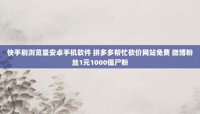 快手刷浏览量安卓手机软件 拼多多帮忙砍价网站免费 微博粉丝1元1000僵尸粉