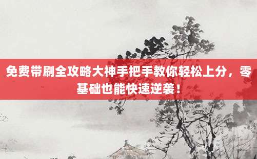 免费带刷全攻略大神手把手教你轻松上分，零基础也能快速逆袭！