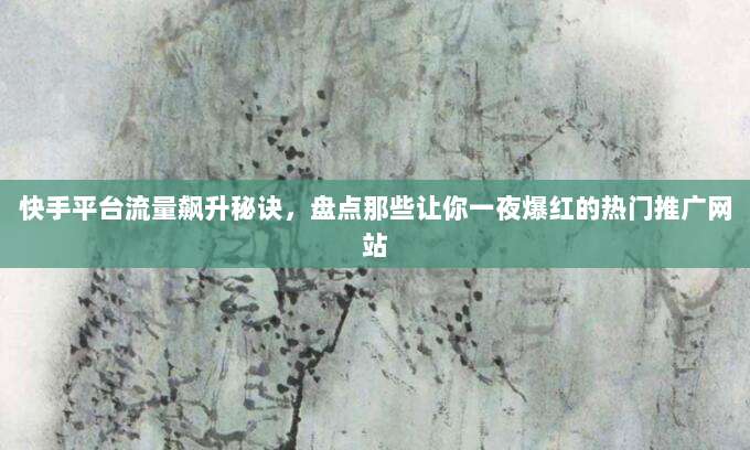 快手平台流量飙升秘诀，盘点那些让你一夜爆红的热门推广网站
