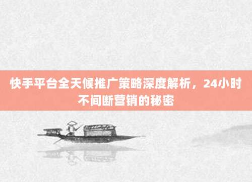 快手平台全天候推广策略深度解析，24小时不间断营销的秘密