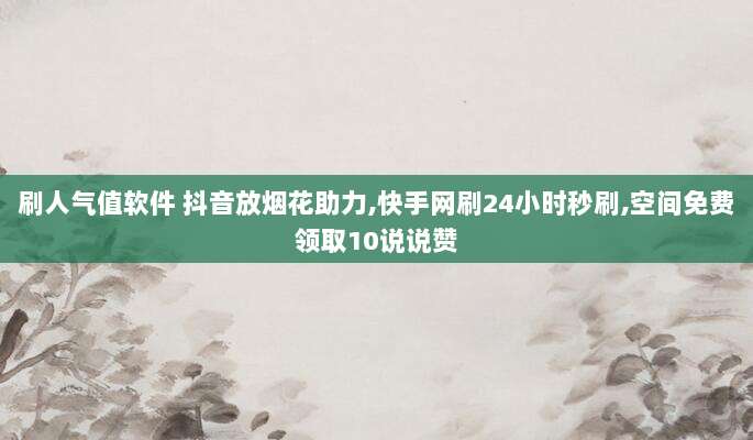 刷人气值软件 抖音放烟花助力,快手网刷24小时秒刷,空间免费领取10说说赞
