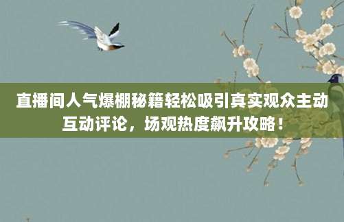 直播间人气爆棚秘籍轻松吸引真实观众主动互动评论，场观热度飙升攻略！