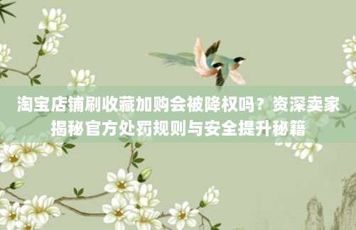 淘宝店铺刷收藏加购会被降权吗？资深卖家揭秘官方处罚规则与安全提升秘籍