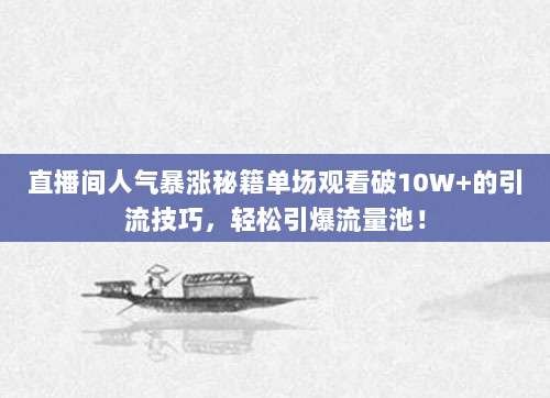 直播间人气暴涨秘籍单场观看破10W+的引流技巧，轻松引爆流量池！