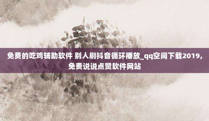 免费的吃鸡辅助软件 别人刷抖音循环播放_qq空间下载2019,免费说说点赞软件网站