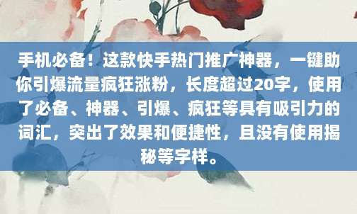 手机必备！这款快手热门推广神器，一键助你引爆流量疯狂涨粉，长度超过20字，使用了必备、神器、引爆、疯狂等具有吸引力的词汇，突出了效果和便捷性，且没有使用揭秘等字样。