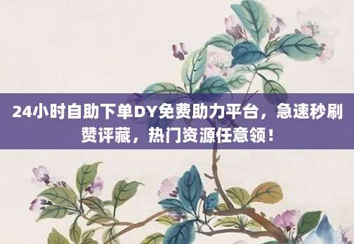 24小时自助下单DY免费助力平台，急速秒刷赞评藏，热门资源任意领！
