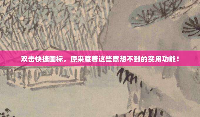 双击快捷图标，原来藏着这些意想不到的实用功能！