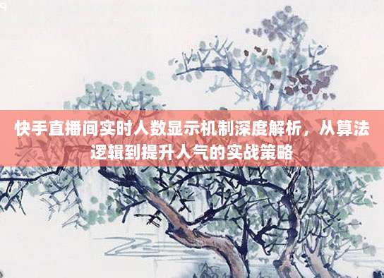 快手直播间实时人数显示机制深度解析，从算法逻辑到提升人气的实战策略