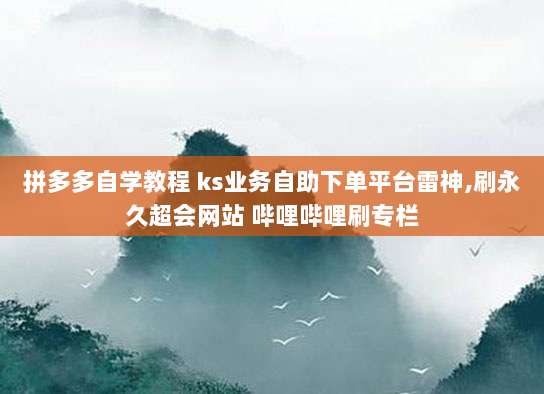 拼多多自学教程 ks业务自助下单平台雷神,刷永久超会网站 哔哩哔哩刷专栏