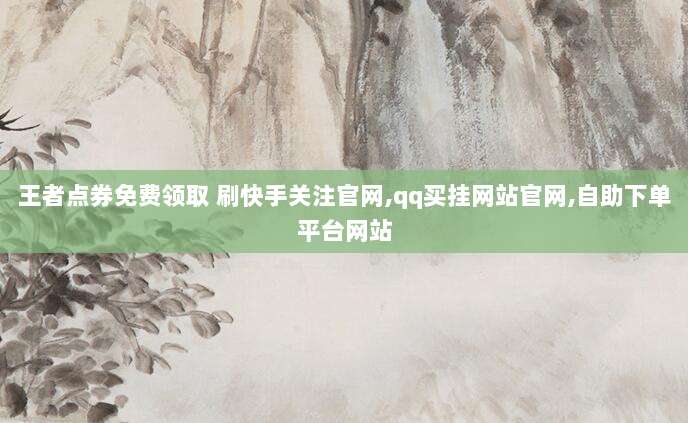 王者点券免费领取 刷快手关注官网,qq买挂网站官网,自助下单平台网站