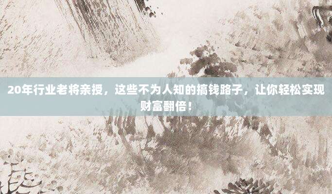20年行业老将亲授，这些不为人知的搞钱路子，让你轻松实现财富翻倍！