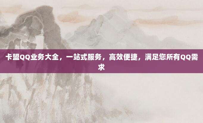 卡盟QQ业务大全，一站式服务，高效便捷，满足您所有QQ需求