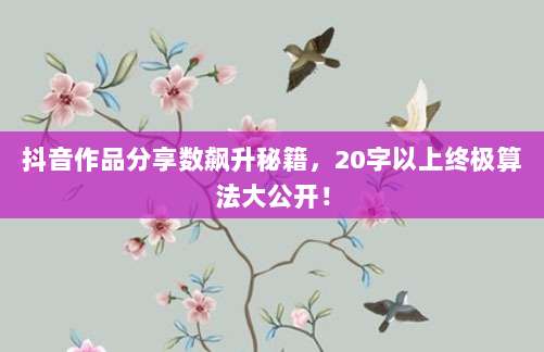 抖音作品分享数飙升秘籍，20字以上终极算法大公开！