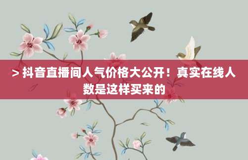 > 抖音直播间人气价格大公开!真实在线人数是这样买来的
