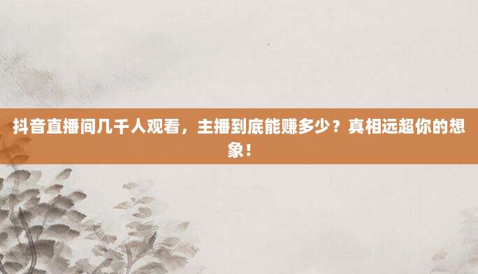 抖音直播间几千人观看，主播到底能赚多少？真相远超你的想象！