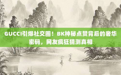 GUCCI引爆社交圈！BK神秘点赞背后的奢华密码，网友疯狂猜测真相
