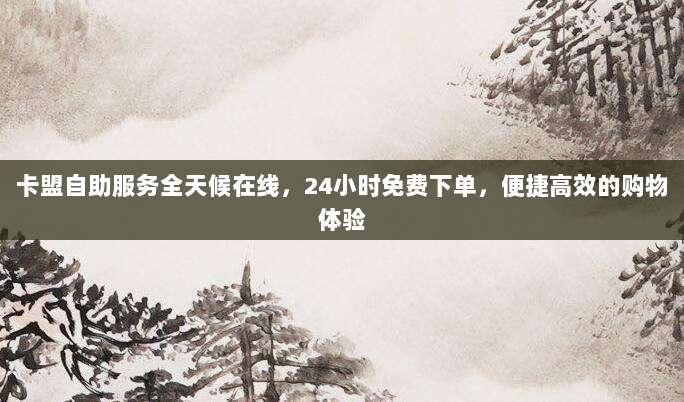 卡盟自助服务全天候在线，24小时免费下单，便捷高效的购物体验