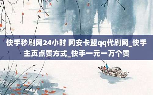 快手秒刷网24小时 阿安卡盟qq代刷网_快手主页点赞方式_快手一元一万个赞
