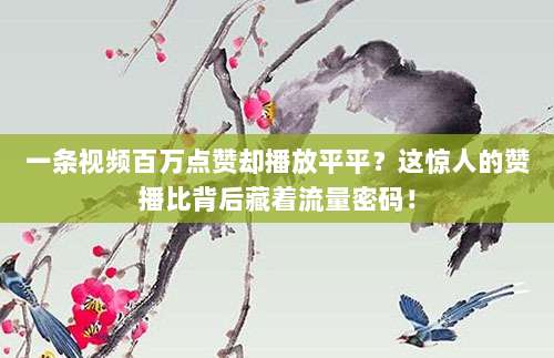 一条视频百万点赞却播放平平？这惊人的赞播比背后藏着流量密码！