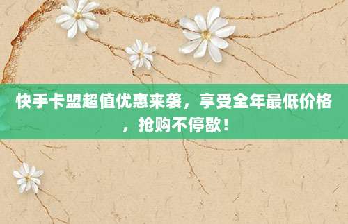 快手卡盟超值优惠来袭，享受全年最低价格，抢购不停歇！
