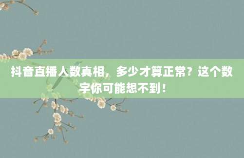 抖音直播人数真相，多少才算正常？这个数字你可能想不到！