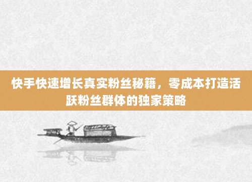 快手快速增长真实粉丝秘籍，零成本打造活跃粉丝群体的独家策略