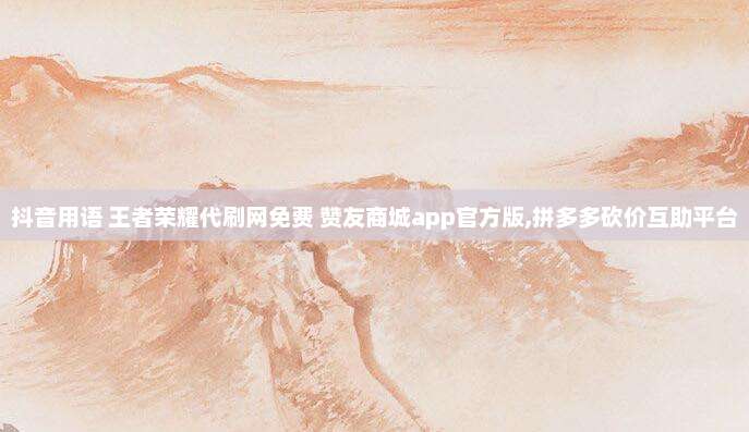 抖音用语 王者荣耀代刷网免费 赞友商城app官方版,拼多多砍价互助平台