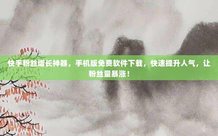 快手粉丝增长神器，手机版免费软件下载，快速提升人气，让粉丝量暴涨！
