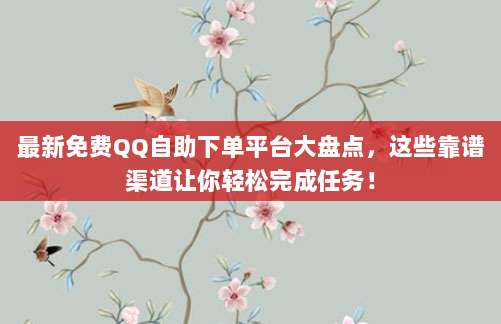 最新免费QQ自助下单平台大盘点，这些靠谱渠道让你轻松完成任务！
